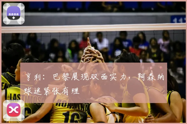 亨利：巴黎展现双面实力，阿森纳球迷紧张有理