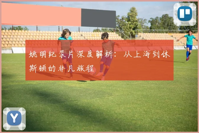 姚明纪录片深度解析：从上海到休斯顿的非凡旅程