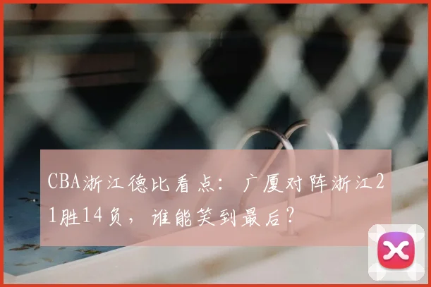 CBA浙江德比看点：广厦对阵浙江21胜14负，谁能笑到最后？