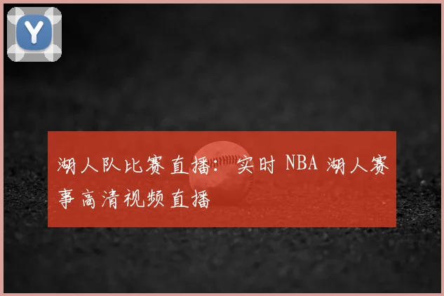 湖人队比赛直播：实时 NBA 湖人赛事高清视频直播