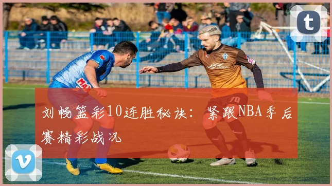 刘畅篮彩10连胜秘诀：紧跟NBA季后赛精彩战况