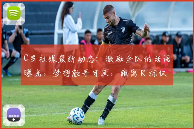 C罗社媒最新动态：激励全队的话语曝光，梦想触手可及，距离目标仅差最后一步！