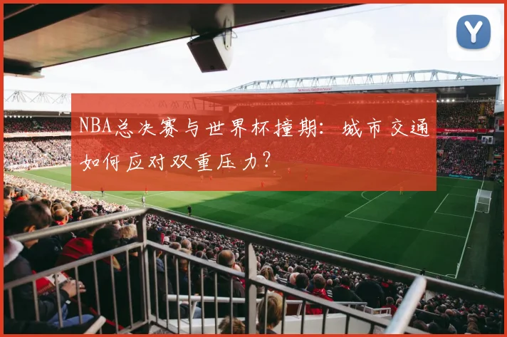 NBA总决赛与世界杯撞期:城市交通如何应对双重压力?