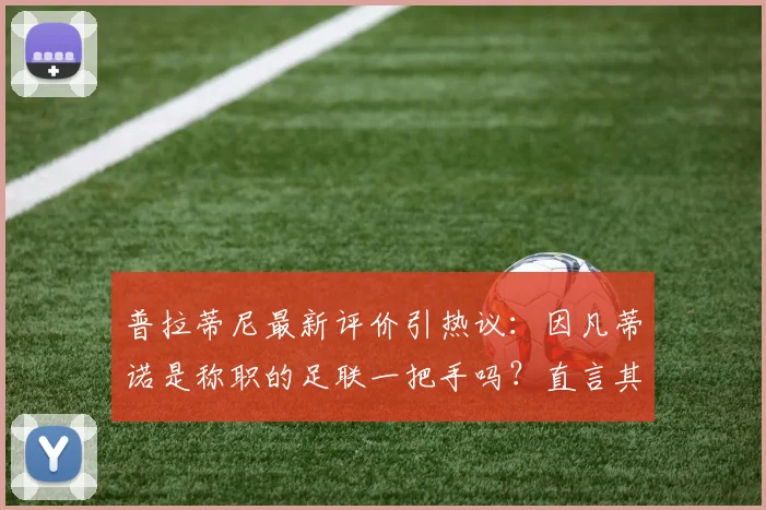普拉蒂尼最新评价引热议：因凡蒂诺是称职的足联一把手吗？直言其更擅长与权贵打交道