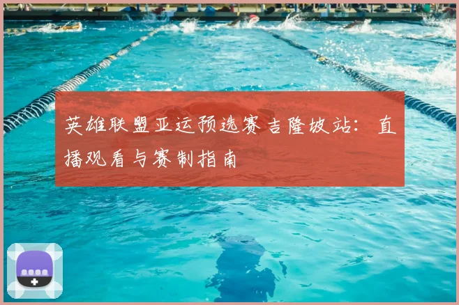 英雄联盟亚运预选赛吉隆坡站:直播观看与赛制指南