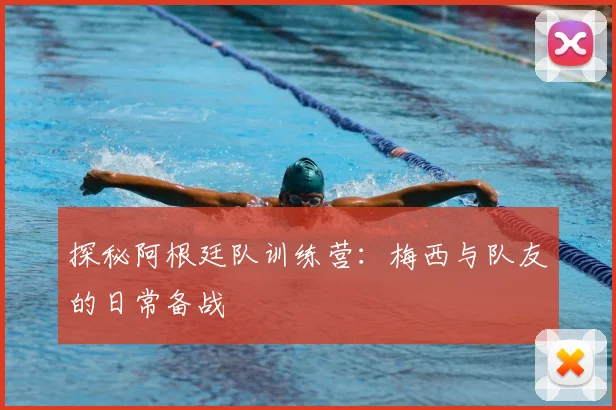 探秘阿根廷队训练营：梅西与队友的日常备战