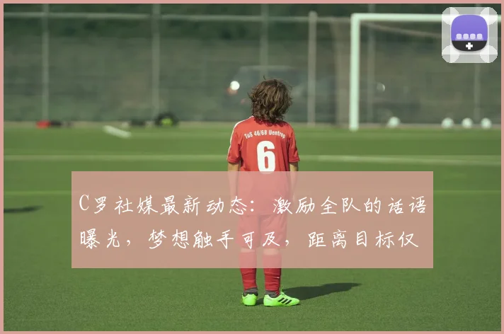 C罗社媒最新动态：激励全队的话语曝光，梦想触手可及，距离目标仅差最后一步！