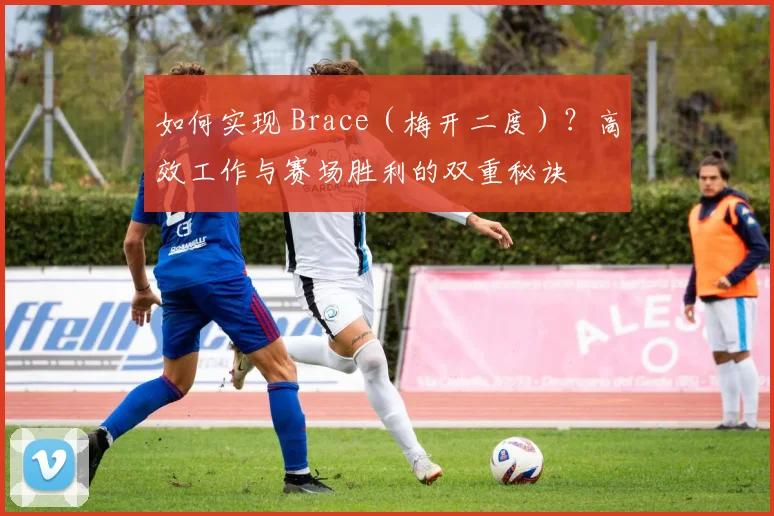 如何实现 Brace（梅开二度）？高效工作与赛场胜利的双重秘诀