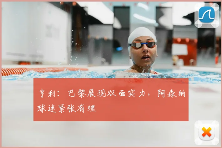 亨利：巴黎展现双面实力，阿森纳球迷紧张有理