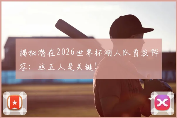 揭秘潜在2026世界杯湖人队首发阵容：这五人是关键！
