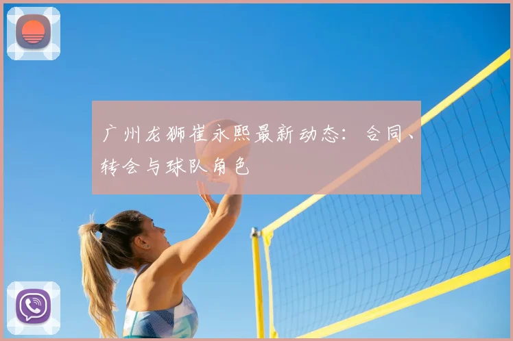 广州龙狮崔永熙最新动态：合同、转会与球队角色
