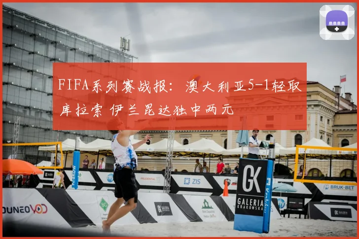 FIFA系列赛战报：澳大利亚5-1轻取库拉索 伊兰昆达独中两元