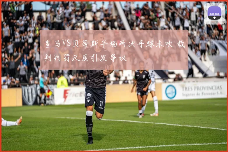 皇马VS贝蒂斯半场两次手球未吹 裁判判罚尺度引发争议