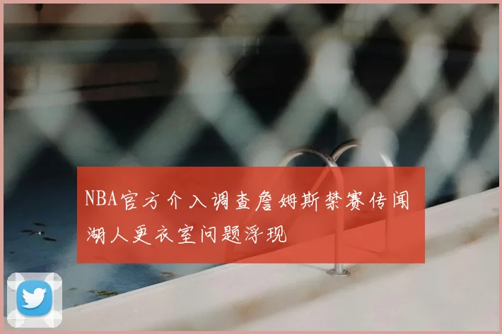 NBA官方介入调查詹姆斯禁赛传闻 湖人更衣室问题浮现
