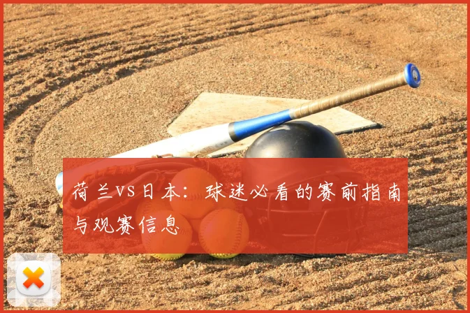 荷兰vs日本：球迷必看的赛前指南与观赛信息