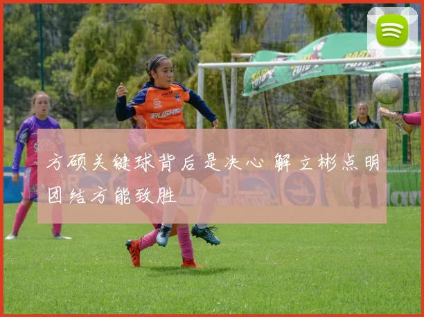 方硕关键球背后是决心 解立彬点明团结方能致胜