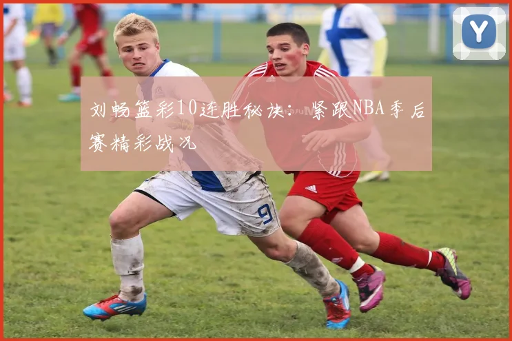 刘畅篮彩10连胜秘诀：紧跟NBA季后赛精彩战况