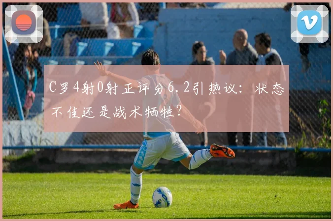 C罗4射0射正评分6.2引热议：状态不佳还是战术牺牲？