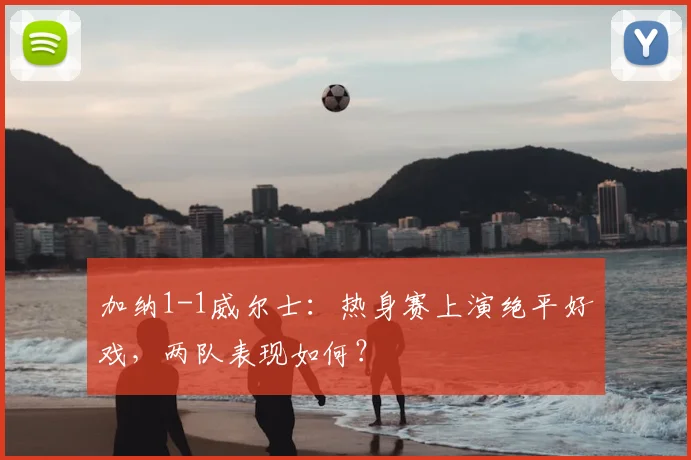 加纳1-1威尔士：热身赛上演绝平好戏，两队表现如何？