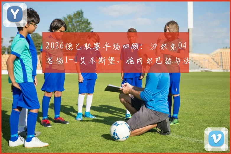 2026德乙联赛半场回顾：沙尔克04客场1-1艾禾斯堡，施内尔巴赫与法乌齐破门集锦看点解析