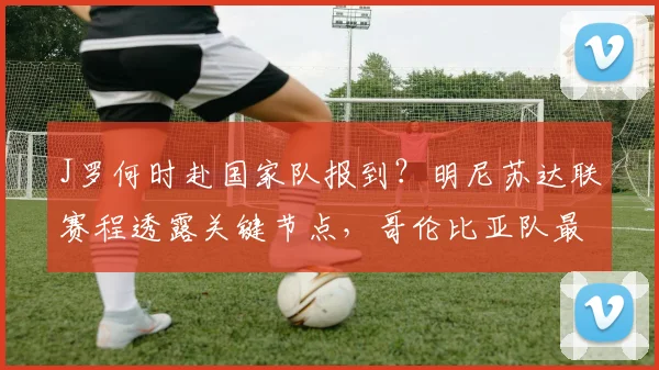 J罗何时赴国家队报到?明尼苏达联赛程透露关键节点,哥伦比亚队最新动态解析