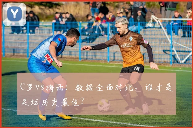 C罗vs梅西：数据全面对比，谁才是足坛历史最佳？