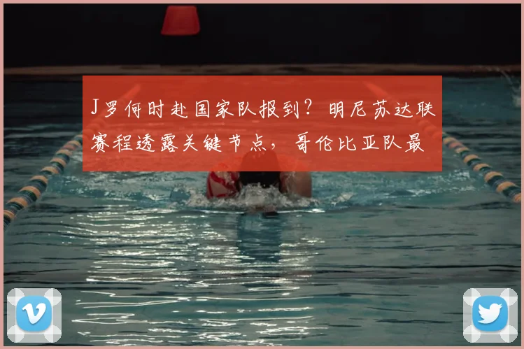 J罗何时赴国家队报到?明尼苏达联赛程透露关键节点,哥伦比亚队最新动态解析