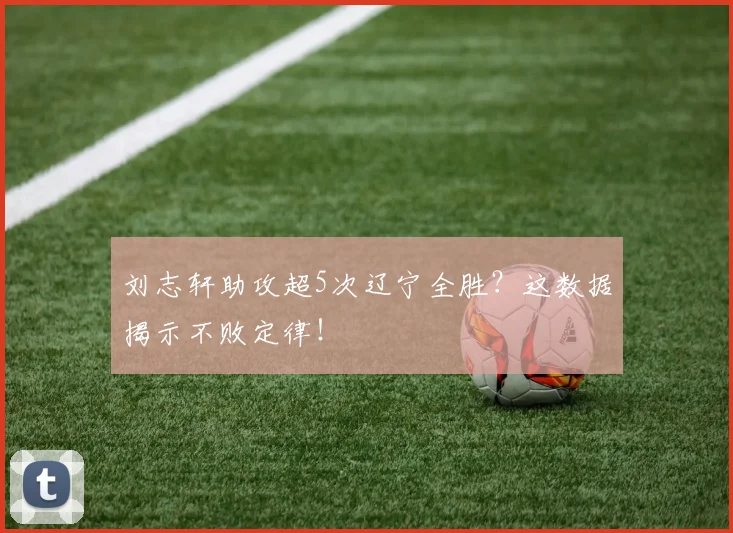 刘志轩助攻超5次辽宁全胜？这数据揭示不败定律！