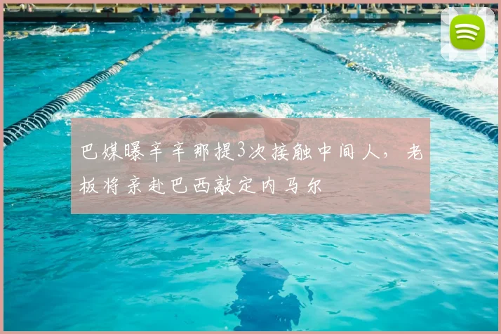 巴媒曝辛辛那提3次接触中间人，老板将亲赴巴西敲定内马尔