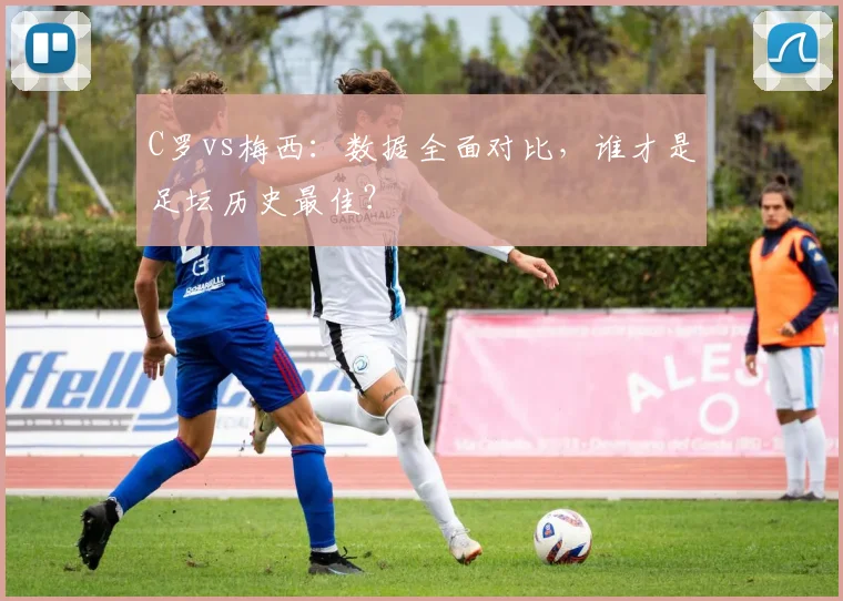 C罗vs梅西：数据全面对比，谁才是足坛历史最佳？