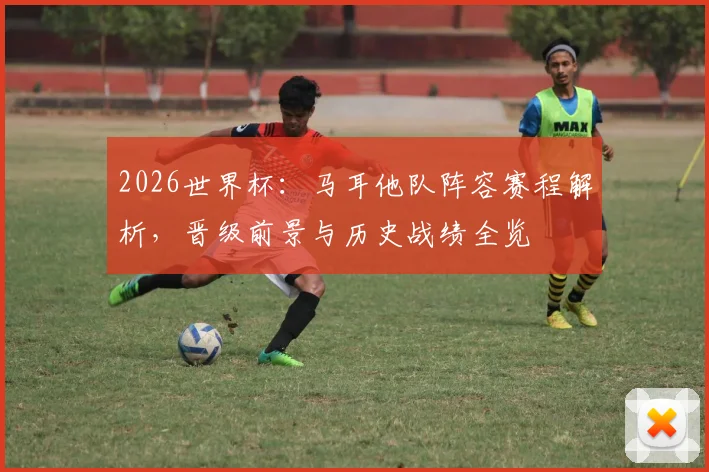 2026世界杯：马耳他队阵容赛程解析，晋级前景与历史战绩全览