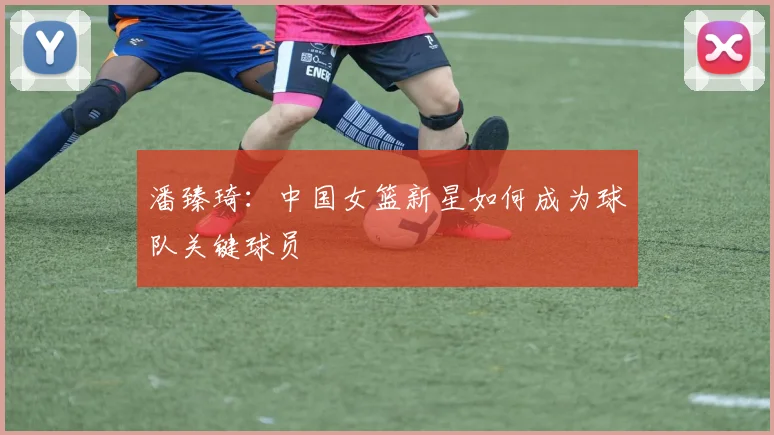 潘臻琦：中国女篮新星如何成为球队关键球员