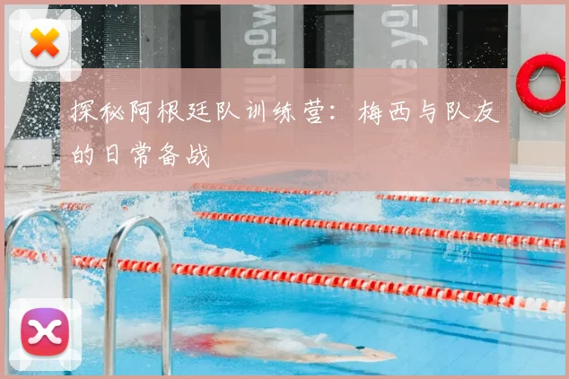 探秘阿根廷队训练营：梅西与队友的日常备战