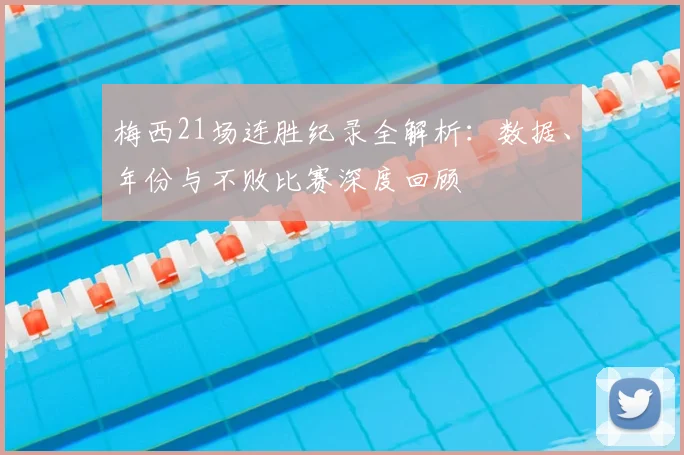 梅西21场连胜纪录全解析:数据、年份与不败比赛深度回顾