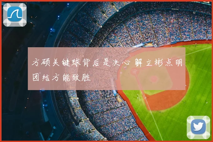 方硕关键球背后是决心 解立彬点明团结方能致胜