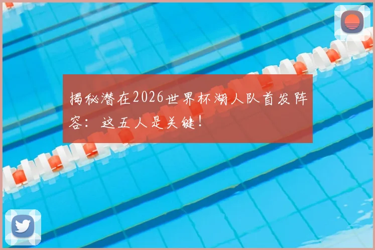 揭秘潜在2026世界杯湖人队首发阵容：这五人是关键！