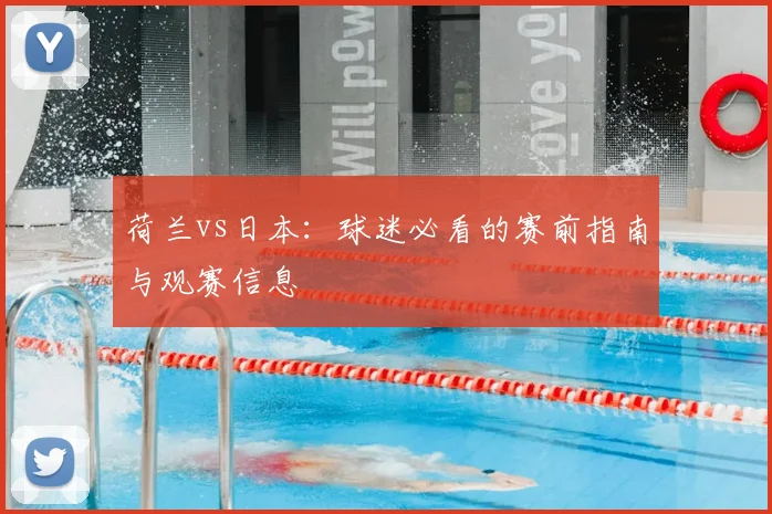 荷兰vs日本：球迷必看的赛前指南与观赛信息
