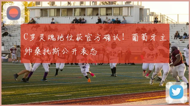 C罗灵魂地位获官方确认！葡萄牙主帅桑托斯公开表态