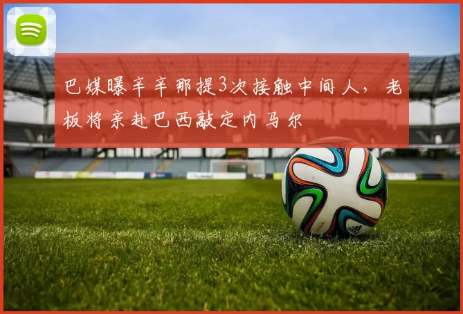 巴媒曝辛辛那提3次接触中间人，老板将亲赴巴西敲定内马尔