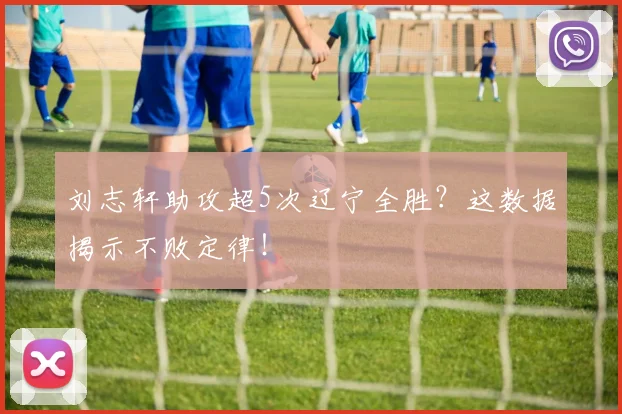 刘志轩助攻超5次辽宁全胜？这数据揭示不败定律！