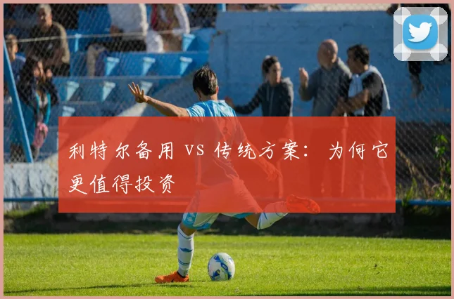 利特尔备用 vs 传统方案：为何它更值得投资