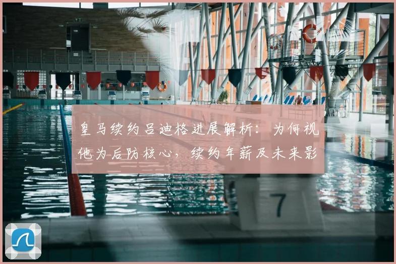 皇马续约吕迪格进展解析:为何视他为后防核心,续约年薪及未来影响